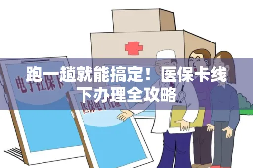 跑一趟就能搞定！医保卡线下办理全攻略